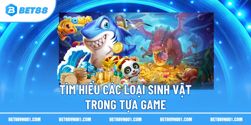 Tìm hiểu các loại sinh vật trong tựa game 