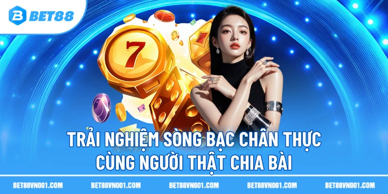 Trải nghiệm sòng bạc chân thực cùng người thật chia bài